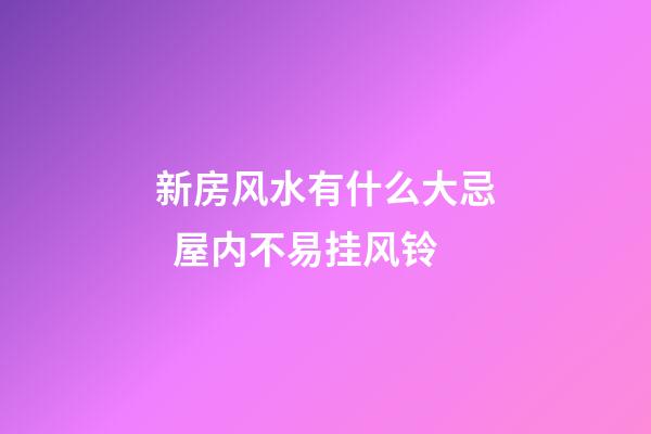新房风水有什么大忌  屋内不易挂风铃